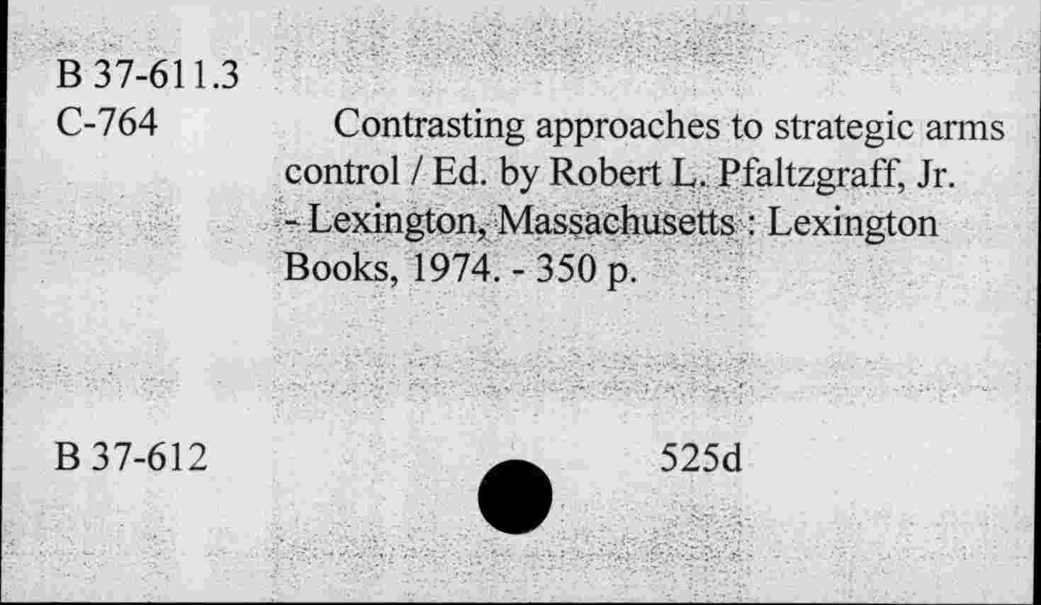 ﻿B 37-611.3
C-764	Contrasting approaches to strategic arms
control I Ed. by Robert L. Pfaltzgraff, Jr.
- Lexington, Massachusetts : Lexington Books, 1974. - 350 p.
B 37-612
525d